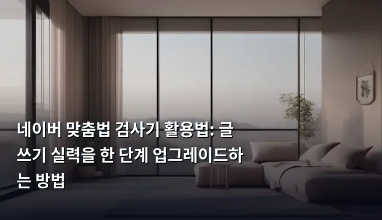 네이버 맞춤법 검사기 활용법: 글쓰기 실력을 한 단계 업그레이드하는 방법