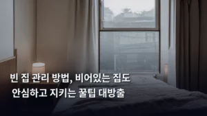 빈 집 관리 방법, 비어있는 집도 안심하고 지키는 꿀팁 대방출
